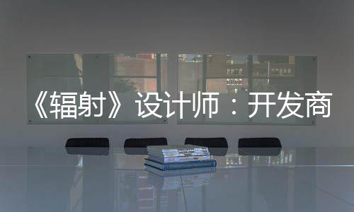 体验而非更在辐红 开发玩家意取悦网射设计师商现
