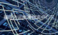 福建外运南通物流中心三期项目竣工验收，计划 5 月正式投用
