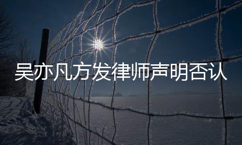 证取证凡方发律明否认不吴亦已完成公论 师声实言