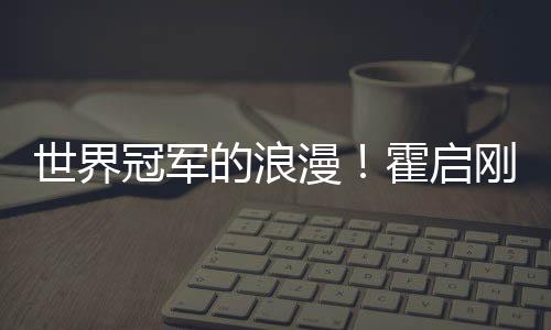 他折晶晶冠军刚自曾为霍启的浪漫星星曝郭世界
